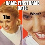 lady questioning | NAME: FIRSTNAME
DATE:; The | image tagged in lady questioning | made w/ Imgflip meme maker