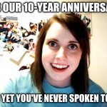 Overly Attached Girlfriend Meme | IT'S OUR 10-YEAR ANNIVERSARY AND YET YOU'VE NEVER SPOKEN TO ME | image tagged in memes,overly attached girlfriend | made w/ Imgflip meme maker