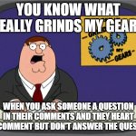 Peter Griffin News | YOU KNOW WHAT REALLY GRINDS MY GEARS WHEN YOU ASK SOMEONE A QUESTION IN THEIR COMMENTS AND THEY HEART THE COMMENT BUT DON'T ANSWER THE QUEST | image tagged in memes,peter griffin news | made w/ Imgflip meme maker