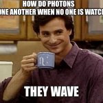 Quantum dad jokes | HOW DO PHOTONS
 GREET ONE ANOTHER WHEN NO ONE IS WATCHING? THEY WAVE | image tagged in dad joke,quantum physics,nerd | made w/ Imgflip meme maker
