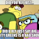 excuse me wtf... | DID YOU RLY JUST... DID U RLY JUST SAY BIG CITY GREENS IS A BAD SHOW | image tagged in blank stare | made w/ Imgflip meme maker
