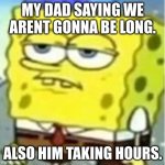 Not suprised spongebob | MY DAD SAYING WE ARENT GONNA BE LONG. ALSO HIM TAKING HOURS. | image tagged in not suprised spongebob | made w/ Imgflip meme maker