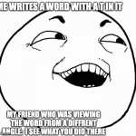 QWA | ME WRITES A WORD WITH A T IN IT; MY FRIEND WHO WAS VIEWING THE WORD FROM A DIFFRENT ANGLE:  I SEE WHAT YOU DID THERE | image tagged in i see what you did there | made w/ Imgflip meme maker