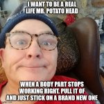 Durl Earl | I WANT TO BE A REAL LIFE MR. POTATO HEAD WHEN A BODY PART STOPS WORKING RIGHT, PULL IT OF AND JUST STICK ON A BRAND NEW ONE | image tagged in durl earl | made w/ Imgflip meme maker