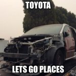 wrecked toyota sienna | TOYOTA; LETS GO PLACES | image tagged in wrecked toyota sienna | made w/ Imgflip meme maker