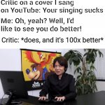 Well at least I would've inspired someone in that case xD | Critic on a cover I sang on YouTube: Your singing sucks; Me: Oh, yeah? Well, I'd like to see you do better! Critic: *does, and it's 100x better* | image tagged in no this is not how you're supposed to play the game | made w/ Imgflip meme maker