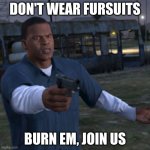 JOIN US | DON'T WEAR FURSUITS; BURN EM, JOIN US | image tagged in franklin pointing a gun | made w/ Imgflip meme maker