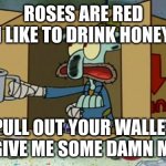 MONEY CHANGE ANYTHING | ROSES ARE RED
I LIKE TO DRINK HONEY; PULL OUT YOUR WALLET AND GIVE ME SOME DAMN MONEY | image tagged in squidward poor,roses are red,poor,funny,funny memes | made w/ Imgflip meme maker