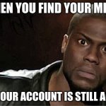 Can someone explain this??? | WHEN YOU FIND YOUR MEME BUT YOUR ACCOUNT IS STILL ACTIVE | image tagged in memes,kevin hart | made w/ Imgflip meme maker