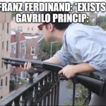 Well just kill them | FRANZ FERDINAND: *EXISTS*
GAVRILO PRINCIP: | image tagged in well just kill them | made w/ Imgflip meme maker