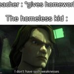 I don't have such weakness | Teacher : *gives homework*; The homeless kid : | image tagged in i don't have such weakness,funny,memes,not a gif,school meme,barney will eat all of your delectable biscuits | made w/ Imgflip meme maker