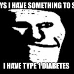 I have something to say | GUYS I HAVE SOMETHING TO SAY; I HAVE TYPE 1 DIABETES | image tagged in trollge,type 1 diabetes | made w/ Imgflip meme maker