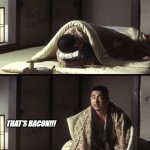 Admit it, you've been here. | THAT'S BACON!!! | image tagged in zatoichi sleep and wake up | made w/ Imgflip meme maker
