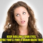 Rolling eyes | KEEP ROLLING YOUR EYES. MAYBE YOU’LL FIND A BRAIN BACK THERE. | image tagged in rolling eyes,find a brain,woman,girl,eyes rolling | made w/ Imgflip meme maker