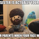 Uesnakejejah | SISTER IS ACTUALLY YOUR; YOUR PARENTS WHEN YOUR FACE WHEN | image tagged in bob ross staring | made w/ Imgflip meme maker