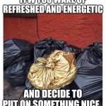 Feeling cute | TFW YOU WAKE UP REFRESHED AND ENERGETIC; AND DECIDE TO PUT ON SOMETHING NICE. | image tagged in trash,gold,funny memes | made w/ Imgflip meme maker