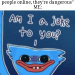 Like, just why, ah yes she is not online, thats why she ain't aware | Mom:"be aware of people online, they're dangerous"
ME: | image tagged in am i a joke to you,unfunny,memes | made w/ Imgflip meme maker