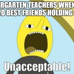 i saw this happen and felt so bad | KINDERGARTEN TEACHERS WHEN THEY SEE TWO BEST FRIENDS HOLDING HANDS | image tagged in unacceptable | made w/ Imgflip meme maker