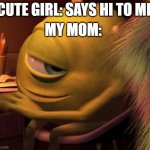 Mike Wasowski | MY MOM:; CUTE GIRL: SAYS HI TO ME | image tagged in mike wasowski,my mom,crush,monsters inc,barney will eat all of your delectable biscuits | made w/ Imgflip meme maker