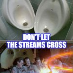 Don't cross the streams | WHATEVER YOU DO; DON'T LET THE STREAMS CROSS | image tagged in crossing streams | made w/ Imgflip meme maker