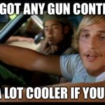 Matthew Mcconaughey | YOU GOT ANY GUN CONTROL? BE A LOT COOLER IF YOU DID | image tagged in matthew mcconaughey | made w/ Imgflip meme maker