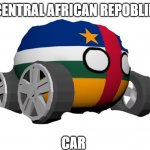 central afrikan repoblek | CENTRAL AFRICAN REPOBLIK; CAR | image tagged in c a r,countryballs,polandball | made w/ Imgflip meme maker