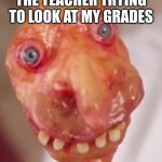 ... | THE TEACHER TRYING TO LOOK AT MY GRADES | image tagged in creepy | made w/ Imgflip meme maker