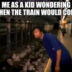 Where's the daymn train | ME AS A KID WONDERING WHEN THE TRAIN WOULD COME | image tagged in where's the daymn train | made w/ Imgflip meme maker