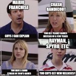 i can explain | MARIO 
FRANCHISE; CRASH BANDICOOT; YOU GET YEARLY GAMES INSTEAD OF A FEW YEARS; GUYS I CAN EXPLAIN; RAYMAN, SPYRO, ETC. YOU HAVE A GOOD STREAK OF 2010'S GAMES; YOU GUYS GET NEW RELEASES? | image tagged in i can explain | made w/ Imgflip meme maker