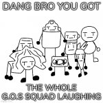 Dang bro you got the whole g.o.s squad laughing (Renewed)