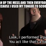 Public cleaning | WHEN I CLEAN UP THE MESS AND THEN EVERYBODY GIVES ME WEIRD LOOKS BECAUSE I USED MY TONGUE TO SCOOP UP THE VOMIT. | image tagged in public service,cleaning,funny,meme,why are you reading the tags | made w/ Imgflip meme maker