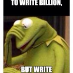 kermit face plam | WHEN YOU MEANT TO WRITE BILLION, BUT WRITE MILLION INSTEAD | image tagged in kermit face plam | made w/ Imgflip meme maker