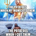 high quality vs low quality Aquaman | THE POTATOES WHEN MY MOM CUTS THEM; THE POTATOES WHEN I CUT THEM | image tagged in high quality vs low quality aquaman | made w/ Imgflip meme maker