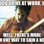 Blood drive | BLOOD DRIVE AT WORK, EH? WELL, THERE'S MORE THAN ONE WAY TO SKIN A HORSE | image tagged in texas chainsaw | made w/ Imgflip meme maker