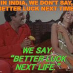 In India, we don't say, “better luck next time.” We say, “better luck next life.” | IN INDIA, WE DON'T SAY,
“BETTER LUCK NEXT TIME.”; WE SAY,
“BETTER LUCK
NEXT LIFE.” | image tagged in indian guy hrundi v bakshi | made w/ Imgflip meme maker