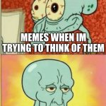Meme Brain | MEMES WHEN IM TRYING TO THINK OF THEM; MEMES THAT JUST POP IN MY HEAD OUTTA NOWHERE | image tagged in revived squidward | made w/ Imgflip meme maker