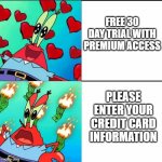 Krabs Happy/Mad | FREE 30 DAY TRIAL WITH PREMIUM ACCESS; PLEASE ENTER YOUR CREDIT CARD INFORMATION | image tagged in krabs happy/mad | made w/ Imgflip meme maker