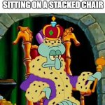when | 9 YEARS OLD ME SITTING ON A STACKED CHAIR | image tagged in king squidward,memes,childhood | made w/ Imgflip meme maker