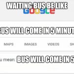 Google Do You Mean | WAITING BUS BE LIKE; BUS WILL COME IN 5 MINUTES; BUS WILL COME IN 5 YEARS | image tagged in google do you mean | made w/ Imgflip meme maker