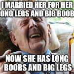Cool Old Man | I MARRIED HER FOR HER LONG LEGS AND BIG BOOBS NOW SHE HAS LONG BOOBS AND BIG LEGS | image tagged in cool old man,funny | made w/ Imgflip meme maker