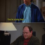 SEINFELD, YOU'RE CRYING FROM _______? template