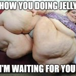 fat girl | HOW YOU DOING JELLY; I'M WAITING FOR YOU | image tagged in fat girl | made w/ Imgflip meme maker