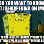 you know you want to | DO YOU WANT TO KNOW WHAT IS HAPPENING ON IMGFLIP; GO TO THE IMGFLIP_JOURNAL STREAM TO GET THE LATEST NEWS WE ARE CURENTLY HIREING REPORTERS | image tagged in you know you want to | made w/ Imgflip meme maker