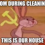 Bugs bunny communist | MOM DURING CLEANING: THIS IS OUR HOUSE | image tagged in bugs bunny communist | made w/ Imgflip meme maker