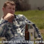 WISH YOU WEREN'T SO FUCKING AWKWARD BUD