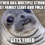 Awkward Moment Sealion | MOTHER HAS MULTIPLE STROKES, REQUEST FAMILY LEAVE AND FMLA FORMS GETS FIRED | image tagged in memes,awkward moment sealion | made w/ Imgflip meme maker