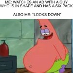 How did I manage to make 2 Patrick memes today | ME: WATCHES AN AD WITH A GUY WHO IS IN SHAPE AND HAS A SIX PACK; ALSO ME: *LOOKS DOWN* | image tagged in fat patrick,memes,funny,true story,fat,sad | made w/ Imgflip meme maker