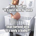 Pregnant woman in nursery | Ever had an "It's just lunch" date; that turned into "It's only a baby?" | image tagged in pregnant woman in nursery | made w/ Imgflip meme maker