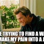Funny depressed person meme | ME TRYING TO FIND A WAY TO MAKE MY PAIN INTO A JOKE | image tagged in typing | made w/ Imgflip meme maker