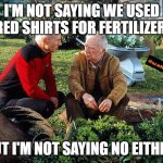 Picard and Boothby Squatting | I'M NOT SAYING WE USED RED SHIRTS FOR FERTILIZER, BUT I'M NOT SAYING NO EITHER! | image tagged in picard and boothby squatting | made w/ Imgflip meme maker